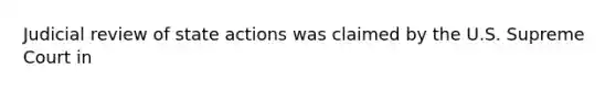 Judicial review of state actions was claimed by the U.S. Supreme Court in
