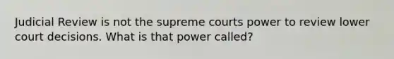 Judicial Review is not the supreme courts power to review lower court decisions. What is that power called?