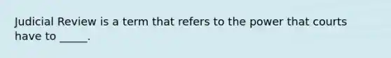 Judicial Review is a term that refers to the power that courts have to _____.