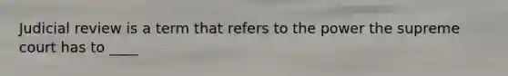 Judicial review is a term that refers to the power the supreme court has to ____