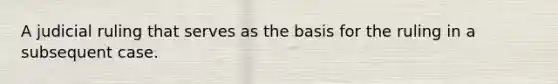 A judicial ruling that serves as the basis for the ruling in a subsequent case.