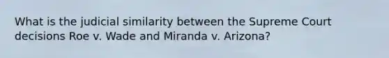 What is the judicial similarity between the Supreme Court decisions Roe v. Wade and Miranda v. Arizona?