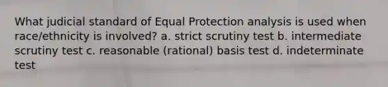 What judicial standard of Equal Protection analysis is used when race/ethnicity is involved? a. strict scrutiny test b. intermediate scrutiny test c. reasonable (rational) basis test d. indeterminate test