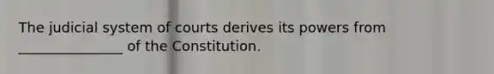 The judicial system of courts derives its powers from _______________ of the Constitution.