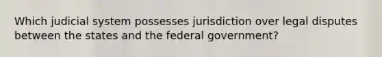 Which judicial system possesses jurisdiction over legal disputes between the states and the federal government?