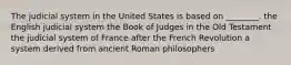 The judicial system in the United States is based on ________. the English judicial system the Book of Judges in the Old Testament the judicial system of France after the French Revolution a system derived from ancient Roman philosophers