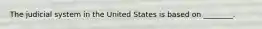 The judicial system in the United States is based on ________.