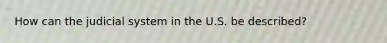 How can the judicial system in the U.S. be described?