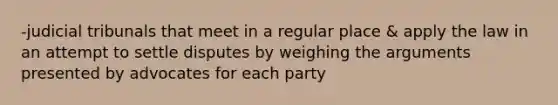 -judicial tribunals that meet in a regular place & apply the law in an attempt to settle disputes by weighing the arguments presented by advocates for each party