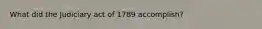 What did the Judiciary act of 1789 accomplish?