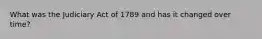 What was the Judiciary Act of 1789 and has it changed over time?