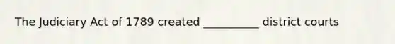 The Judiciary Act of 1789 created __________ district courts