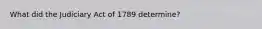 What did the Judiciary Act of 1789 determine?