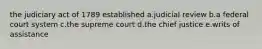 the judiciary act of 1789 established a.judicial review b.a federal court system c.the supreme court d.the chief justice e.writs of assistance