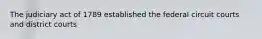 The judiciary act of 1789 established the federal circuit courts and district courts