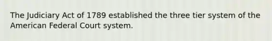 The Judiciary Act of 1789 established the three tier system of the American Federal Court system.