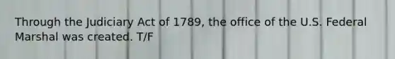 Through the Judiciary Act of 1789, the office of the U.S. Federal Marshal was created. T/F