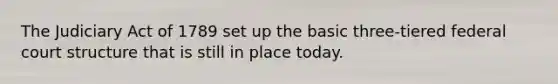 The Judiciary Act of 1789 set up the basic three-tiered federal court structure that is still in place today.