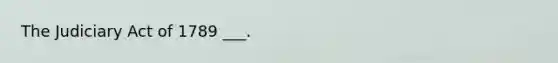 The Judiciary Act of 1789 ___.
