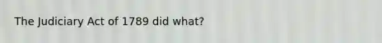 The Judiciary Act of 1789 did what?