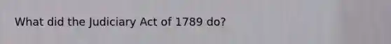 What did the Judiciary Act of 1789 do?