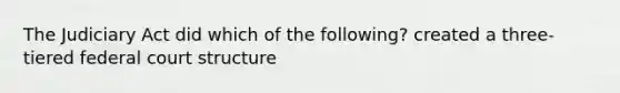 The Judiciary Act did which of the following? created a three-tiered federal court structure