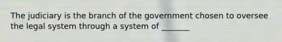 The judiciary is the branch of the government chosen to oversee the legal system through a system of _______