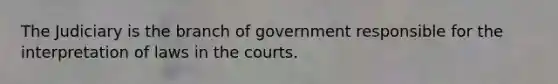 The Judiciary is the branch of government responsible for the interpretation of laws in the courts.