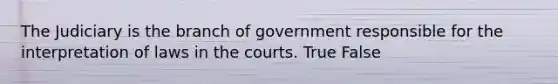 The Judiciary is the branch of government responsible for the interpretation of laws in the courts. True False