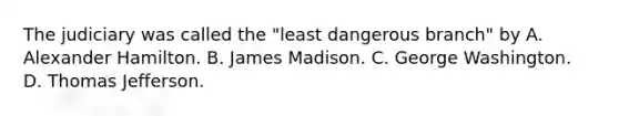 The judiciary was called the "least dangerous branch" by A. Alexander Hamilton. B. James Madison. C. George Washington. D. Thomas Jefferson.