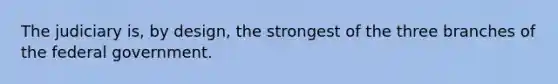 The judiciary is, by design, the strongest of the three branches of the federal government.