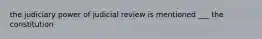 the judiciary power of judicial review is mentioned ___ the constitution