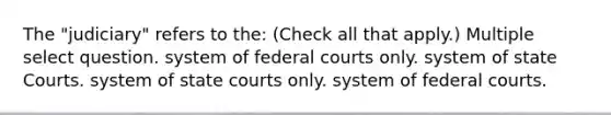 The "judiciary" refers to the: (Check all that apply.) Multiple select question. system of federal courts only. system of state Courts. system of state courts only. system of federal courts.