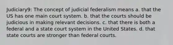 Judiciary9: The concept of judicial federalism means a. that the US has one main court system. b. that the courts should be judicious in making relevant decisions. c. that there is both a federal and a state court system in the United States. d. that state courts are stronger than federal courts.