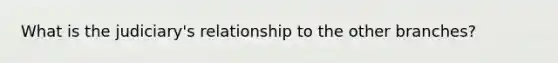 What is the judiciary's relationship to the other branches?