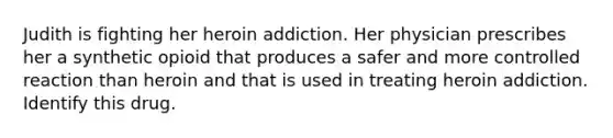 Judith is fighting her heroin addiction. Her physician prescribes her a synthetic opioid that produces a safer and more controlled reaction than heroin and that is used in treating heroin addiction. Identify this drug.