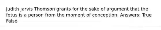 Judith Jarvis Thomson grants for the sake of argument that the fetus is a person from the moment of conception. Answers: True False