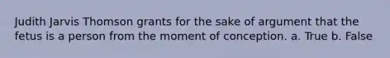 Judith Jarvis Thomson grants for the sake of argument that the fetus is a person from the moment of conception. a. True b. False