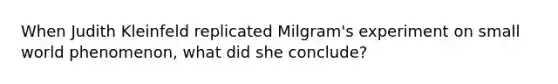 When Judith Kleinfeld replicated Milgram's experiment on small world phenomenon, what did she conclude?