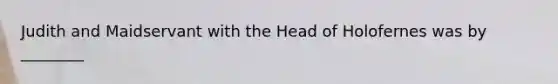 Judith and Maidservant with the Head of Holofernes was by ________