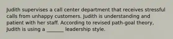 Judith supervises a call center department that receives stressful calls from unhappy customers. Judith is understanding and patient with her staff. According to revised path-goal theory, Judith is using a _______ leadership style.