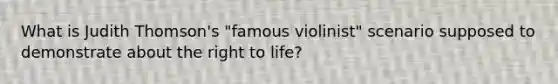 What is Judith Thomson's "famous violinist" scenario supposed to demonstrate about the right to life?