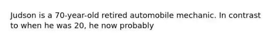 Judson is a 70-year-old retired automobile mechanic. In contrast to when he was 20, he now probably