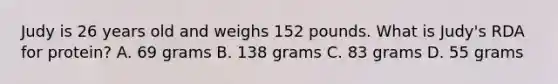 Judy is 26 years old and weighs 152 pounds. What is Judy's RDA for protein? A. 69 grams B. 138 grams C. 83 grams D. 55 grams