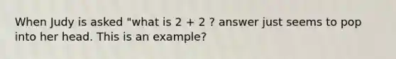 When Judy is asked "what is 2 + 2 ? answer just seems to pop into her head. This is an example?