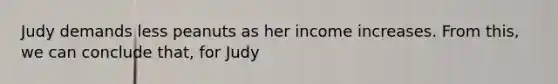 Judy demands less peanuts as her income increases. From this, we can conclude that, for Judy