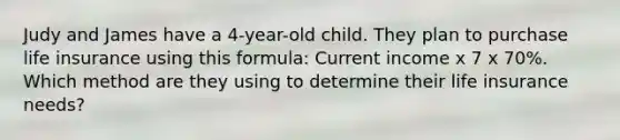 Judy and James have a 4-year-old child. They plan to purchase life insurance using this formula: Current income x 7 x 70%. Which method are they using to determine their life insurance needs?