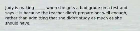 Judy is making _____ when she gets a bad grade on a test and says it is because the teacher didn't prepare her well enough, rather than admitting that she didn't study as much as she should have.