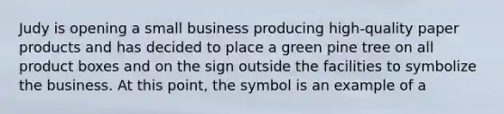 Judy is opening a small business producing high-quality paper products and has decided to place a green pine tree on all product boxes and on the sign outside the facilities to symbolize the business. At this point, the symbol is an example of a