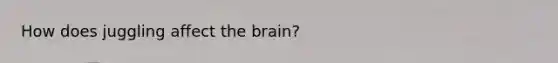 How does juggling affect <a href='https://www.questionai.com/knowledge/kLMtJeqKp6-the-brain' class='anchor-knowledge'>the brain</a>?